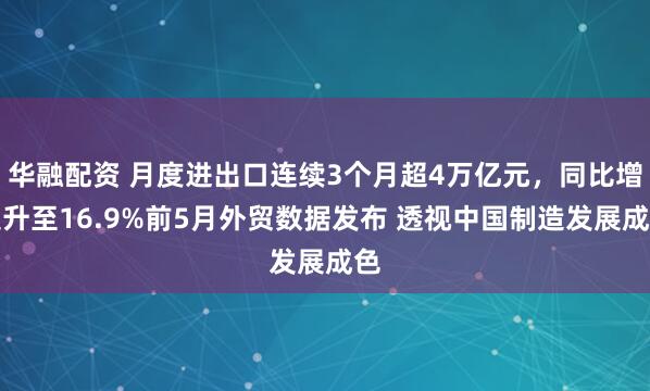 华融配资 月度进出口连续3个月超4万亿元，同比增速升至16.9%前5月外贸数据发布 透视中国制造发展成色