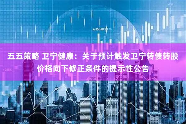 五五策略 卫宁健康：关于预计触发卫宁转债转股价格向下修正条件的提示性公告