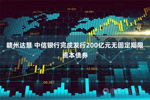 赣州达慧 中信银行完成发行200亿元无固定期限资本债券