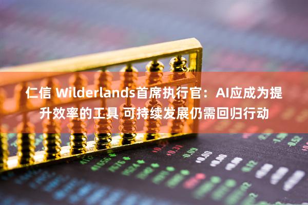 仁信 Wilderlands首席执行官：AI应成为提升效率的工具 可持续发展仍需回归行动