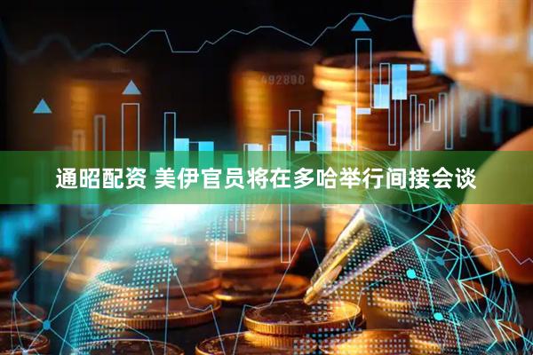 通昭配资 美伊官员将在多哈举行间接会谈