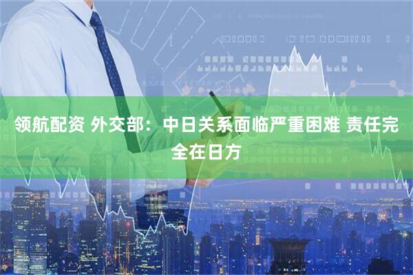 领航配资 外交部：中日关系面临严重困难 责任完全在日方