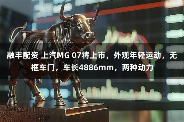 融丰配资 上汽MG 07将上市，外观年轻运动，无框车门，车长4886mm，两种动力