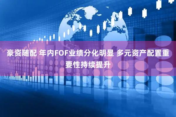 豪资随配 年内FOF业绩分化明显 多元资产配置重要性持续提升