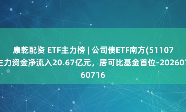 康乾配资 ETF主力榜 | 公司债ETF南方(511070)主力资金净流入20.67亿元，居可比基金首位-20260716