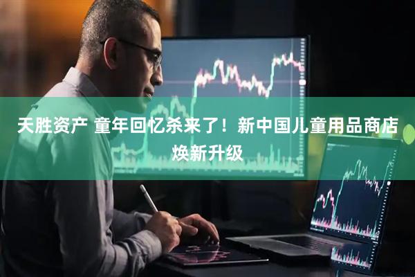 天胜资产 童年回忆杀来了！新中国儿童用品商店焕新升级