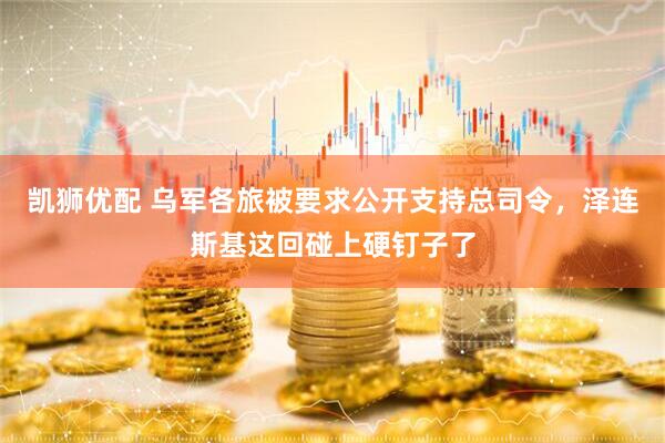 凯狮优配 乌军各旅被要求公开支持总司令，泽连斯基这回碰上硬钉子了