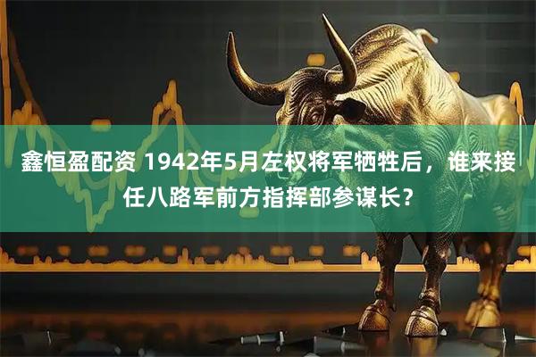 鑫恒盈配资 1942年5月左权将军牺牲后，谁来接任八路军前方指挥部参谋长？