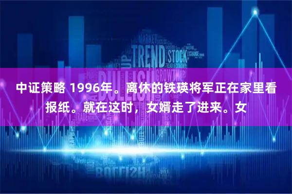 中证策略 1996年。离休的铁瑛将军正在家里看报纸。就在这时，女婿走了进来。女
