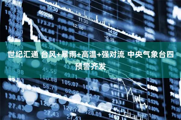 世纪汇通 台风+暴雨+高温+强对流 中央气象台四预警齐发