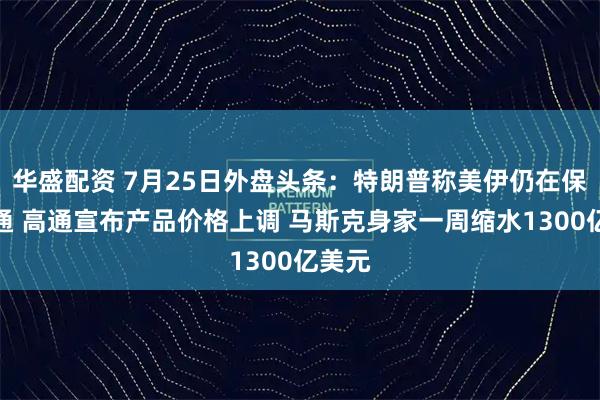 华盛配资 7月25日外盘头条：特朗普称美伊仍在保持沟通 高通宣布产品价格上调 马斯克身家一周缩水1300亿美元