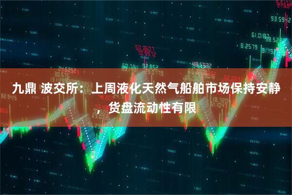 九鼎 波交所：上周液化天然气船舶市场保持安静，货盘流动性有限