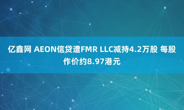 亿鑫网 AEON信贷遭FMR LLC减持4.2万股 每股作价约8.97港元