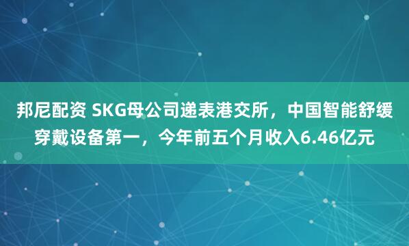 邦尼配资 SKG母公司递表港交所，中国智能舒缓穿戴设备第一，今年前五个月收入6.46亿元