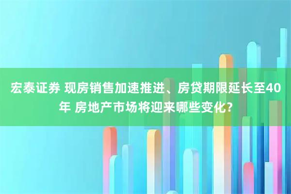 宏泰证券 现房销售加速推进、房贷期限延长至40年 房地产市场将迎来哪些变化？