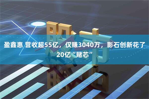 盈鑫惠 营收超55亿，仅赚3040万，影石创新花了20亿“赌芯”