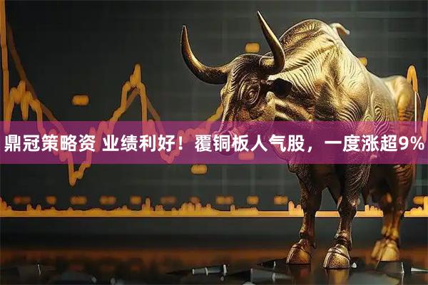 鼎冠策略资 业绩利好！覆铜板人气股，一度涨超9%