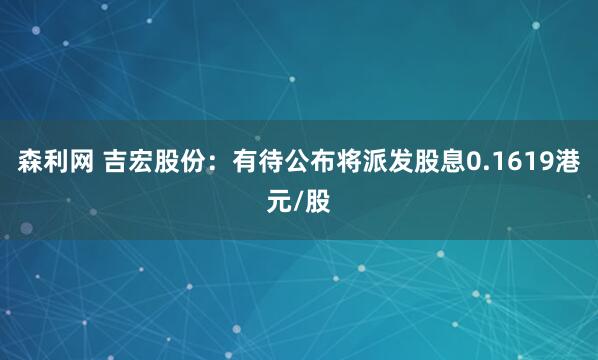 森利网 吉宏股份：有待公布将派发股息0.1619港元/股